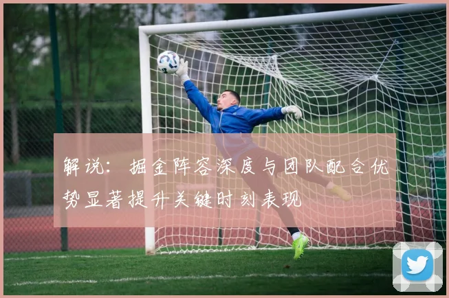 解说：掘金阵容深度与团队配合优势显著提升关键时刻表现