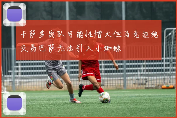 卡萨多离队可能性增大但马竞拒绝交易巴萨无法引入小蜘蛛