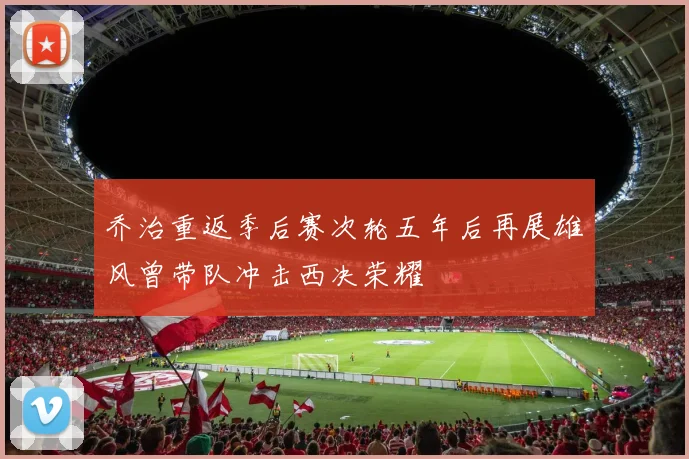 乔治重返季后赛次轮五年后再展雄风曾带队冲击西决荣耀