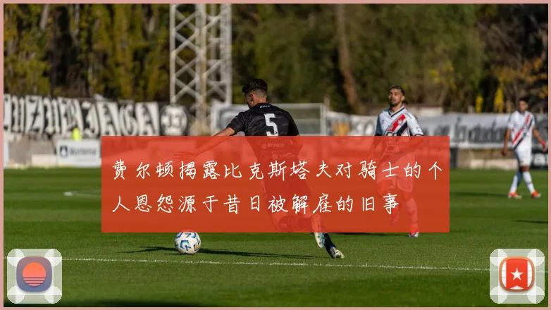 费尔顿揭露比克斯塔夫对骑士的个人恩怨源于昔日被解雇的旧事