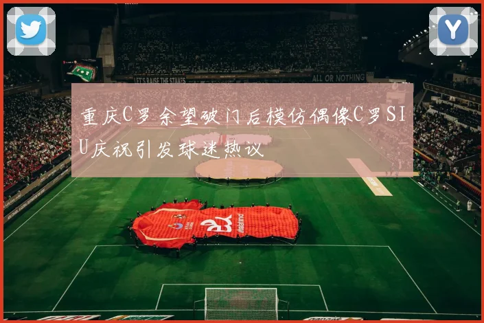 重庆C罗余望破门后模仿偶像C罗SIU庆祝引发球迷热议