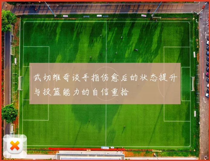 武切维奇谈手指伤愈后的状态提升与投篮能力的自信重拾