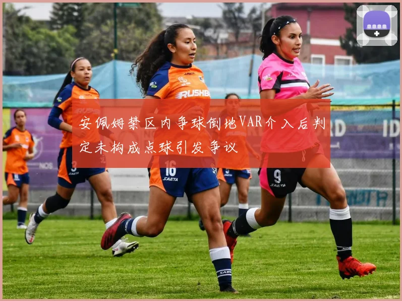 安佩姆禁区内争球倒地VAR介入后判定未构成点球引发争议