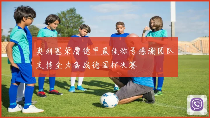 奥利塞荣膺德甲最佳称号感谢团队支持全力备战德国杯决赛