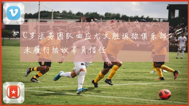 C罗法务团队回应尤文胜诉称俱乐部未履行协议辜负信任