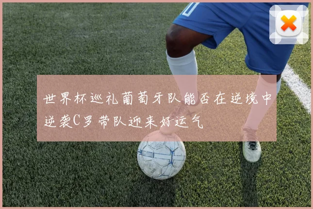 世界杯巡礼葡萄牙队能否在逆境中逆袭C罗带队迎来好运气