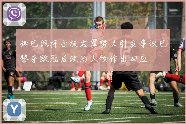 姆巴佩抨击极右翼势力引发争议巴黎夺欧冠后政治人物作出回应