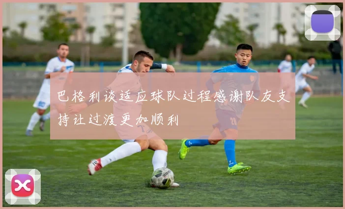 巴格利谈适应球队过程感谢队友支持让过渡更加顺利