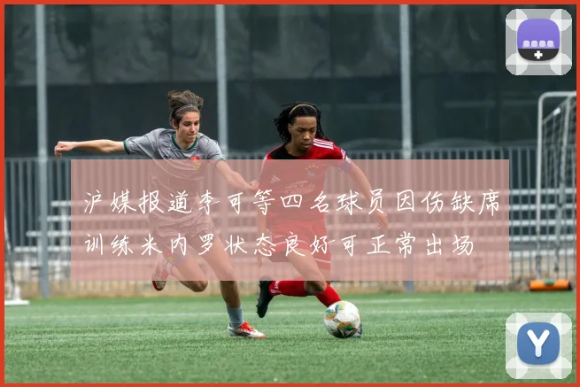 沪媒报道李可等四名球员因伤缺席训练米内罗状态良好可正常出场