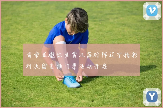 肯帝亚邀你共赏江苏对阵辽宁精彩对决留言抽门票活动开启