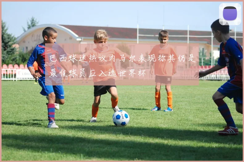 巴西球迷热议内马尔表现称其仍是最佳球员应入选世界杯