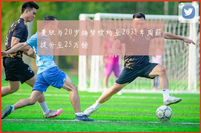 曼联与20岁梅努续约至2031年周薪提升至25万镑