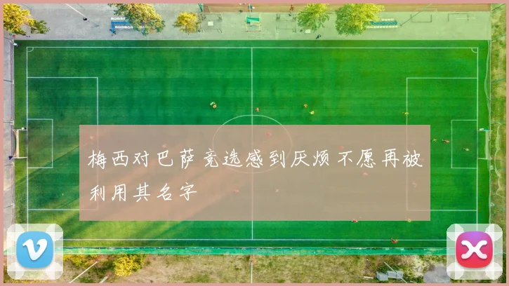 梅西对巴萨竞选感到厌烦不愿再被利用其名字