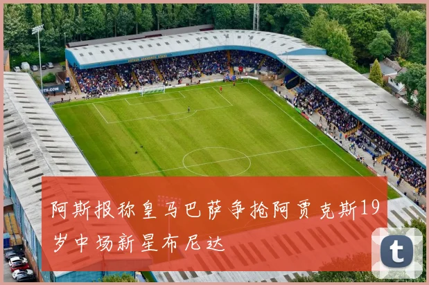 阿斯报称皇马巴萨争抢阿贾克斯19岁中场新星布尼达