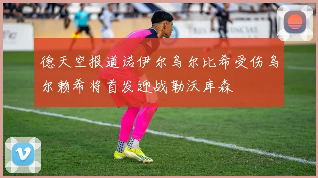 德天空报道诺伊尔乌尔比希受伤乌尔赖希将首发迎战勒沃库森