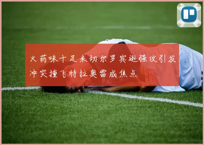 火药味十足米切尔罗宾逊强攻引发冲突撞飞特拉奥雷成焦点