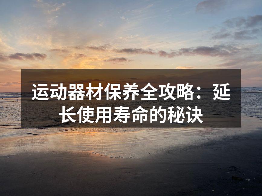 运动器材保养全攻略：延长使用寿命的秘诀