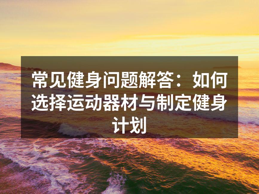 常见健身问题解答：如何选择运动器材与制定健身计划