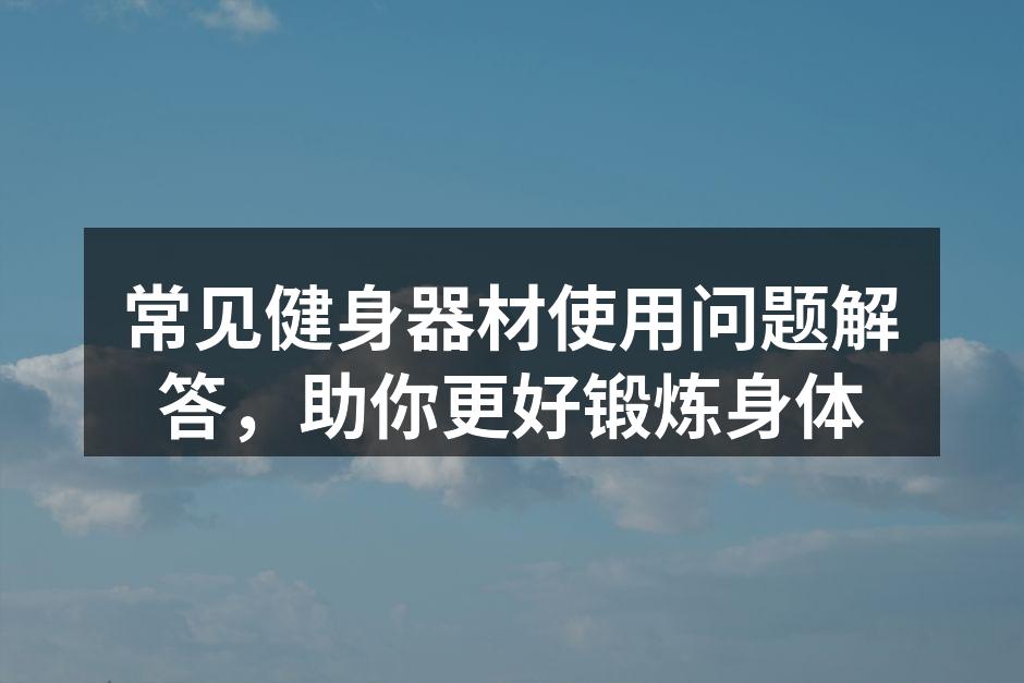 常见健身器材使用问题解答，助你更好锻炼身体