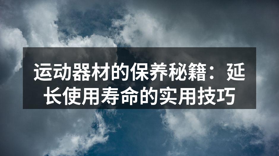 运动器材的保养秘籍：延长使用寿命的实用技巧