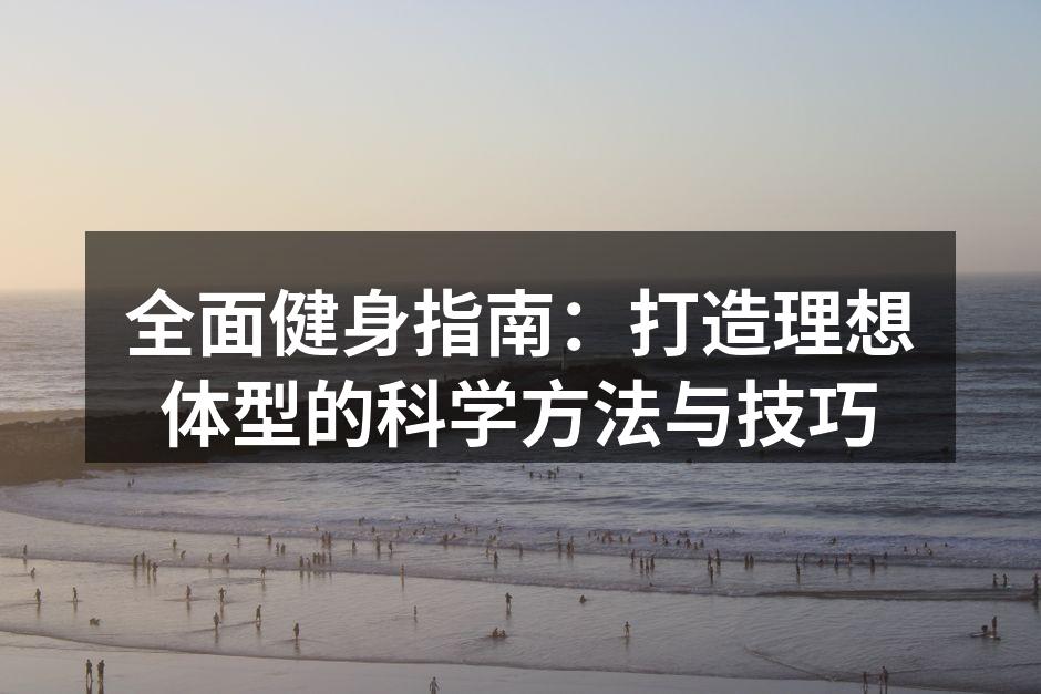 全面健身指南：打造理想体型的科学方法与技巧