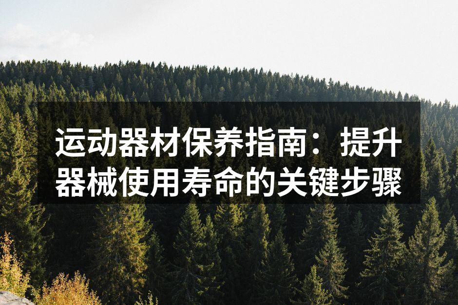 运动器材保养指南：提升器械使用寿命的关键步骤