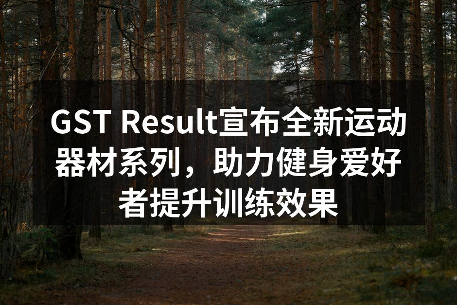GST Result宣布全新运动器材系列，助力健身爱好者提升训练效果