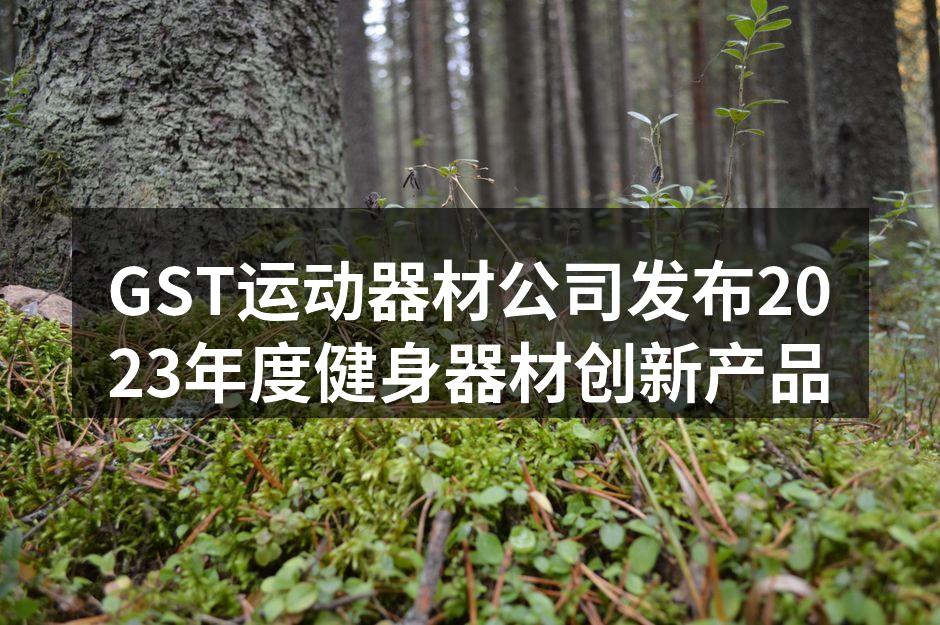 GST运动器材公司发布2023年度健身器材创新产品