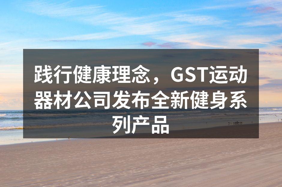 践行健康理念，GST运动器材公司发布全新健身系列产品