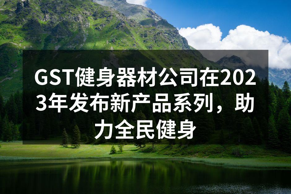 GST健身器材公司在2023年发布新产品系列，助力全民健身