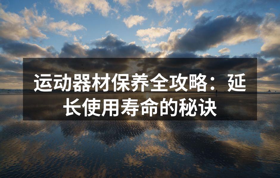 运动器材保养全攻略：延长使用寿命的秘诀