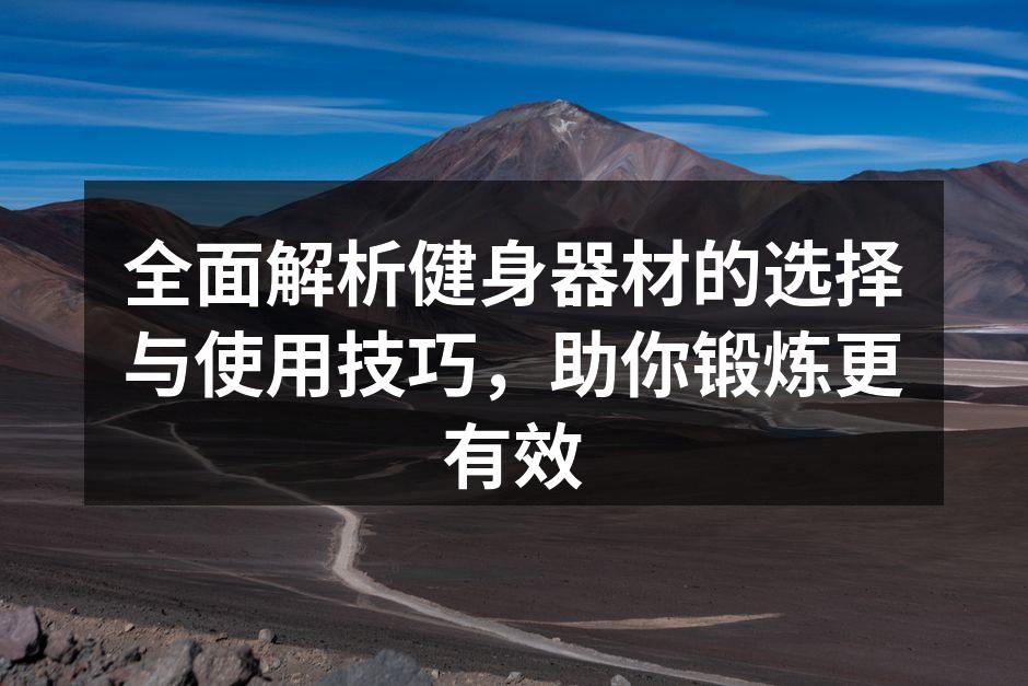 全面解析健身器材的选择与使用技巧，助你锻炼更有效