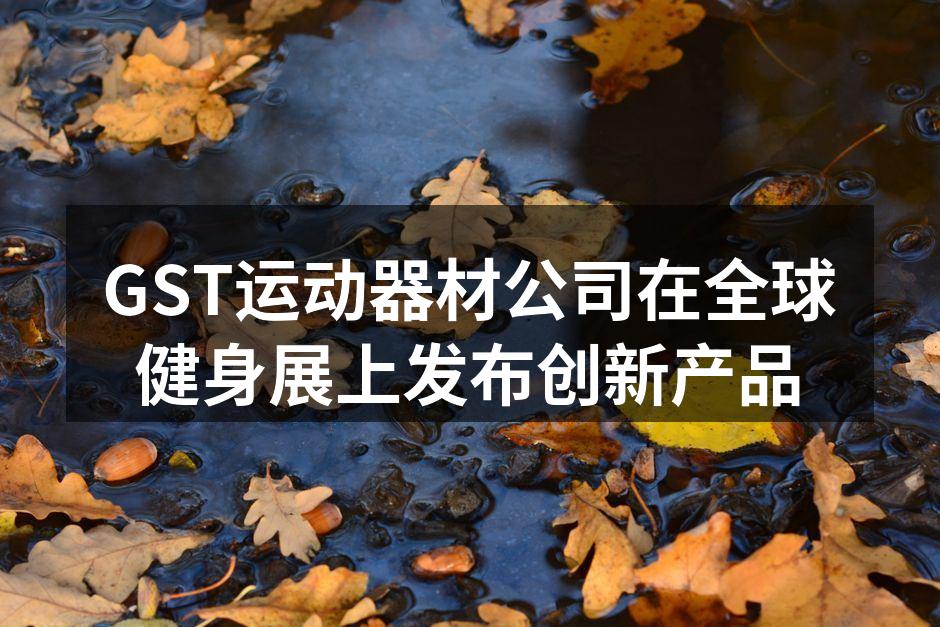 GST运动器材公司在全球健身展上发布创新产品
